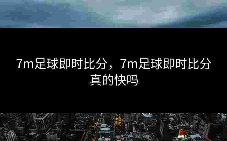 7m足球即时比分,7m足球即时比分真的快吗 7m足球即时比分,7m足球即时比分真的快吗