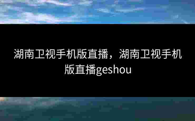 湖南卫视手机版直播,湖南卫视手机版直播geshou 湖南卫视手机版直播,湖南卫视手机版直播geshou