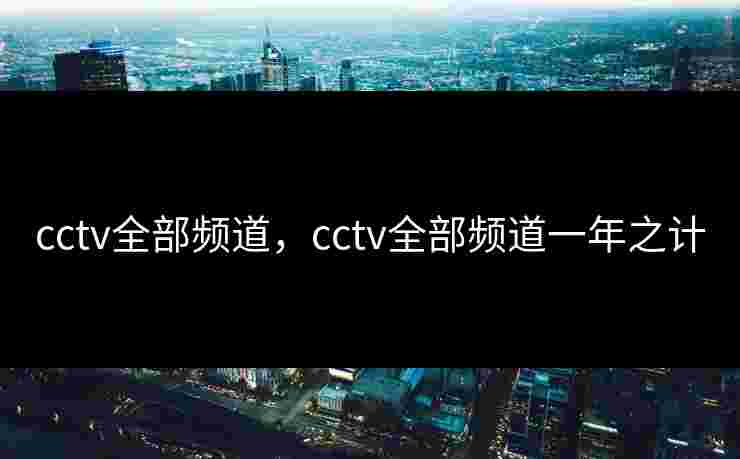 cctv全部频道，cctv全部频道一年之计