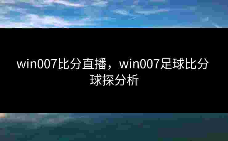 win007比分直播，win007足球比分 球探分析