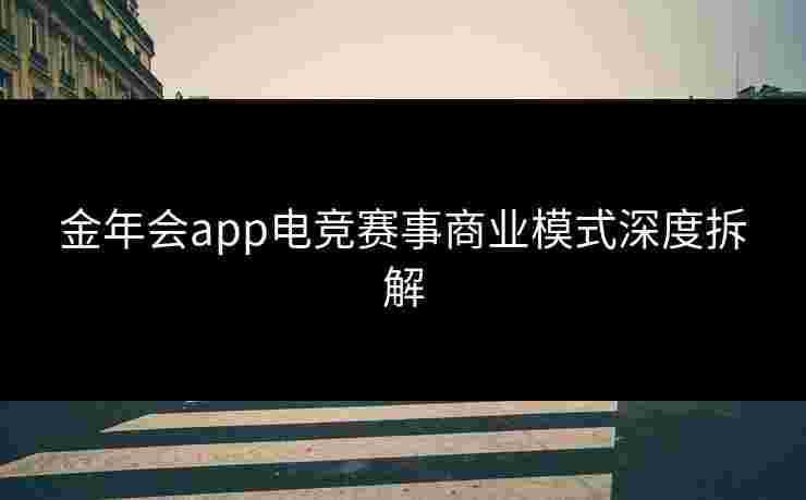 金年会app电竞赛事商业模式深度拆解 金年会app电竞赛事商业模式深度拆解