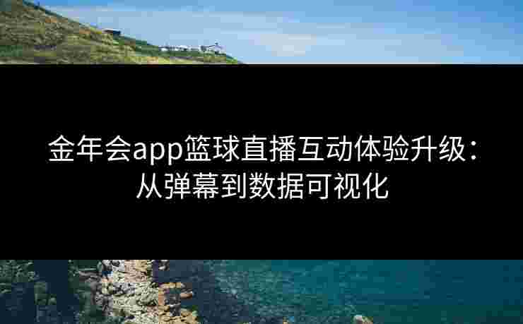 金年会app篮球直播互动体验升级:从弹幕到数据可视化 金年会app篮球直播互动体验升级:从弹幕到数据可视化