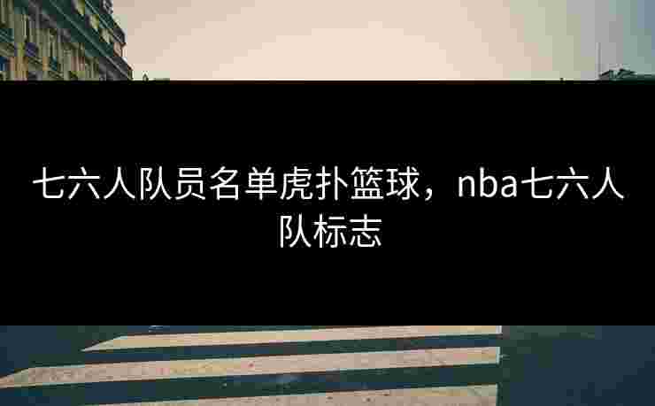 七六人队员名单虎扑篮球，nba七六人队标志
