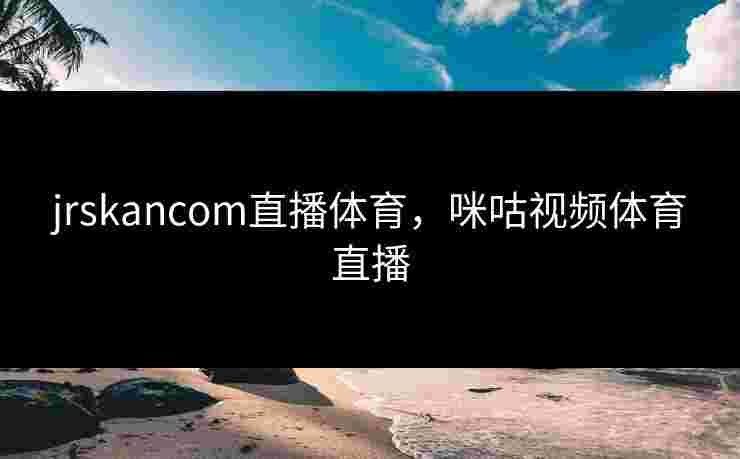 jrskancom直播体育,咪咕视频体育直播 jrskancom直播体育,咪咕视频体育直播
