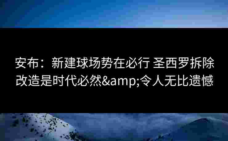 安布：新建球场势在必行 圣西罗拆除改造是时代必然&令人无比遗憾