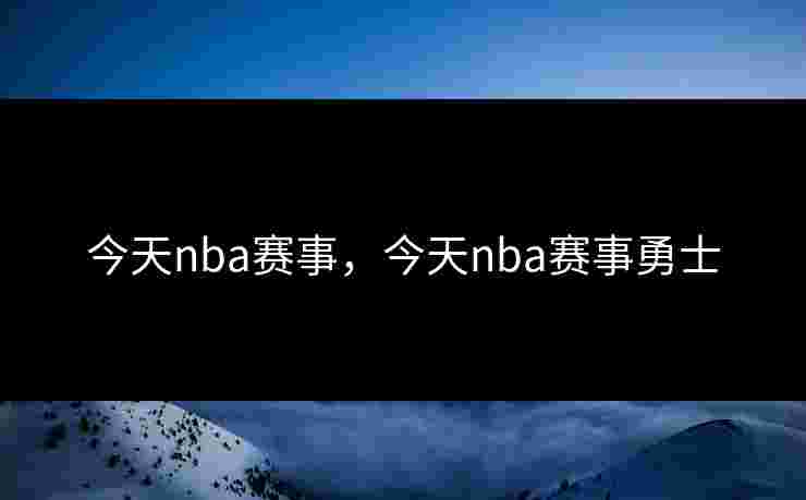 今天nba赛事,今天nba赛事勇士 今天nba赛事,今天nba赛事勇士