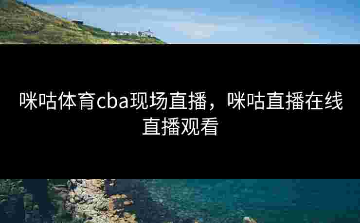 咪咕体育cba现场直播,咪咕直播在线直播观看 咪咕体育cba现场直播,咪咕直播在线直播观看