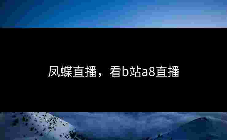 凤蝶直播,看b站a8直播 凤蝶直播,看b站a8直播