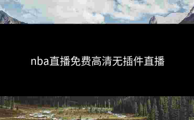 nba直播免费高清无插件直播 nba直播免费高清无插件直播