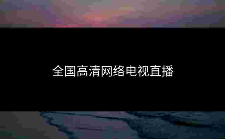全国高清网络电视直播 全国高清网络电视直播