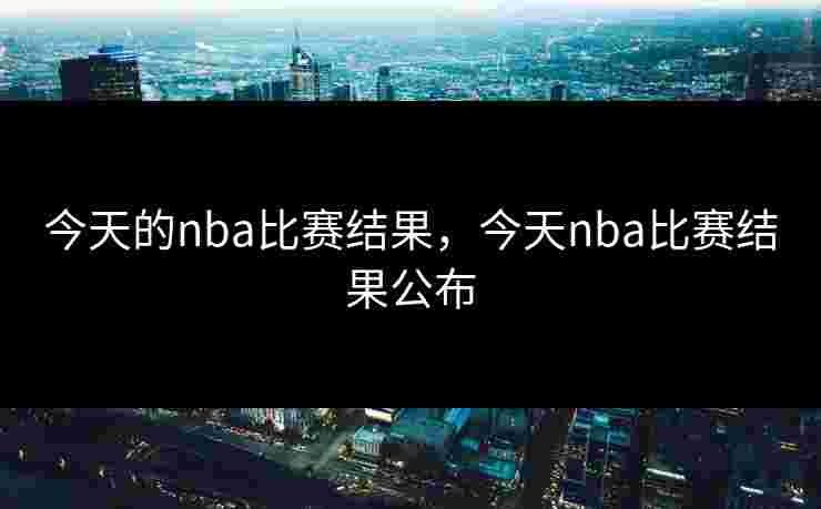 今天的nba比赛结果，今天nba比赛结果公布
