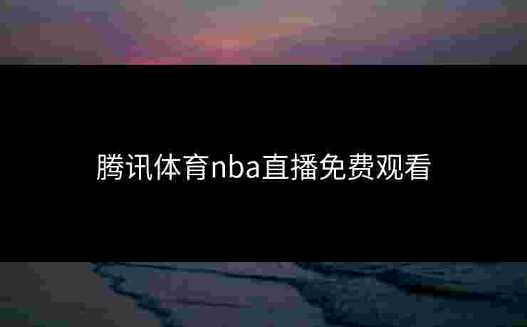 腾讯体育nba直播免费观看 腾讯体育nba直播免费观看