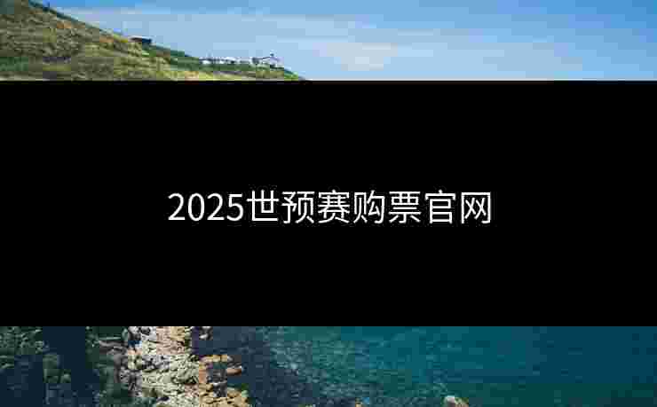 2025世预赛购票官网 2025世预赛购票官网