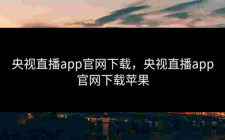 央视直播app官网下载,央视直播app官网下载苹果 央视直播app官网下载,央视直播app官网下载苹果