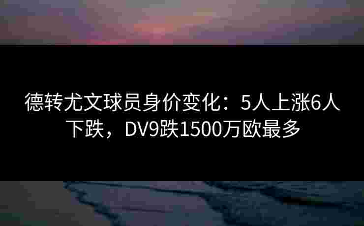 德转尤文球员身价变化:5人上涨6人下跌,DV9跌1500万欧最多 德转尤文球员身价变化:5人上涨6人下跌,DV9跌1500万欧最多