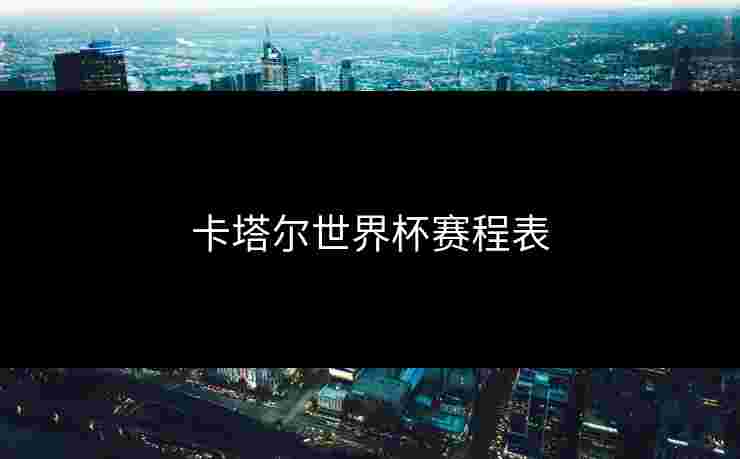 卡塔尔世界杯赛程表 卡塔尔世界杯赛程表