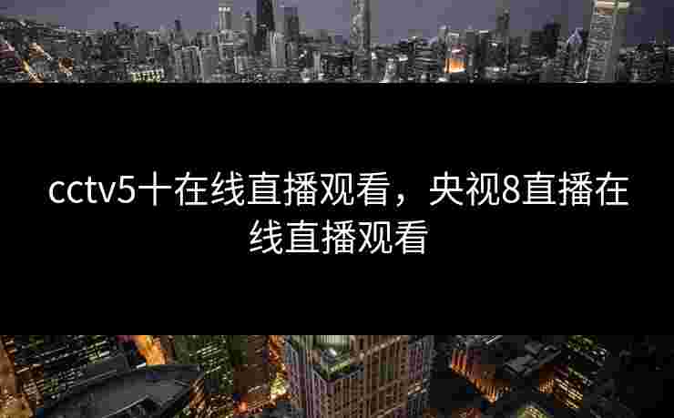 cctv5十在线直播观看,央视8直播在线直播观看 cctv5十在线直播观看,央视8直播在线直播观看
