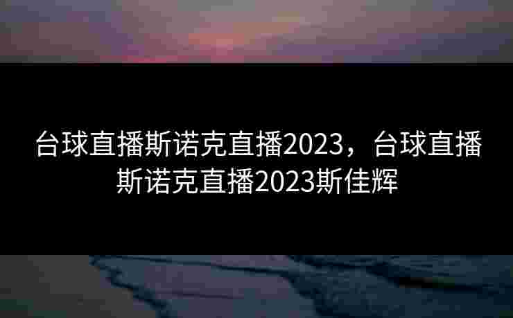 台球直播斯诺克直播2023,台球直播斯诺克直播2023斯佳辉 台球直播斯诺克直播2023,台球直播斯诺克直播2023斯佳辉