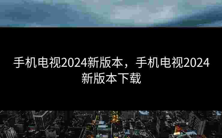 手机电视2024新版本,手机电视2024新版本下载 手机电视2024新版本,手机电视2024新版本下载