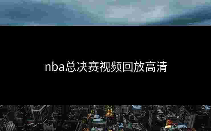 nba总决赛视频回放高清 nba总决赛视频回放高清