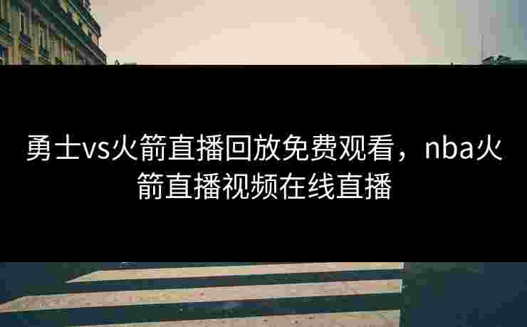 勇士vs火箭直播回放免费观看,nba火箭直播视频在线直播 勇士vs火箭直播回放免费观看,nba火箭直播视频在线直播