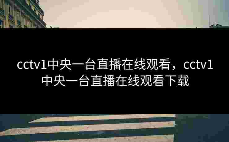 cctv1中央一台直播在线观看,cctv1中央一台直播在线观看下载 cctv1中央一台直播在线观看,cctv1中央一台直播在线观看下载