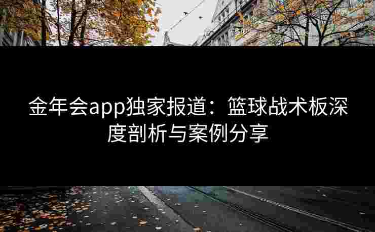 金年会app独家报道:篮球战术板深度剖析与案例分享 金年会app独家报道:篮球战术板深度剖析与案例分享