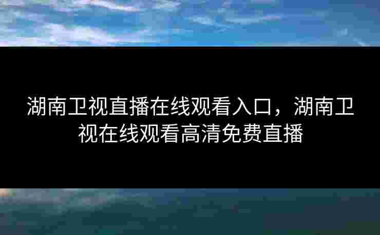 湖南卫视直播在线观看入口，湖南卫视在线观看高清免费直播