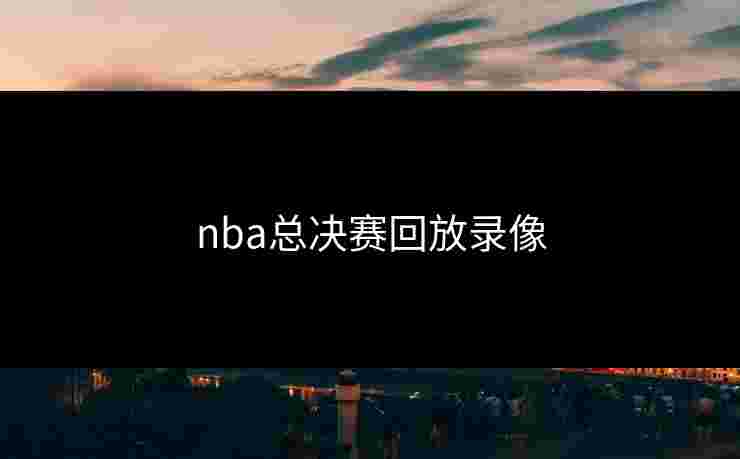 nba总决赛回放录像 nba总决赛回放录像