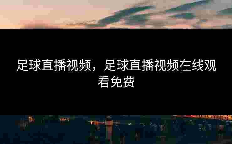 足球直播视频,足球直播视频在线观看免费 足球直播视频,足球直播视频在线观看免费