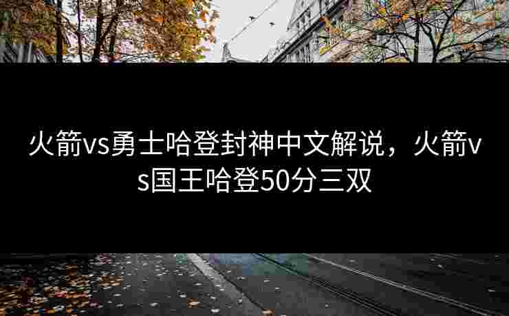 火箭vs勇士哈登封神中文解说,火箭vs国王哈登50分三双 火箭vs勇士哈登封神中文解说,火箭vs国王哈登50分三双