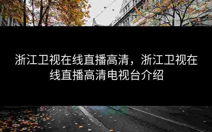 浙江卫视在线直播高清，浙江卫视在线直播高清电视台介绍